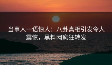 当事人一语惊人：八卦真相引发令人震惊，黑料网疯狂转发