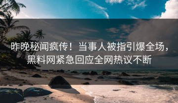 昨晚秘闻疯传！当事人被指引爆全场，黑料网紧急回应全网热议不断