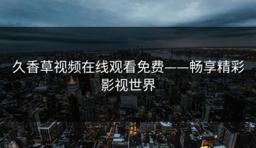 久香草视频在线观看免费——畅享精彩影视世界