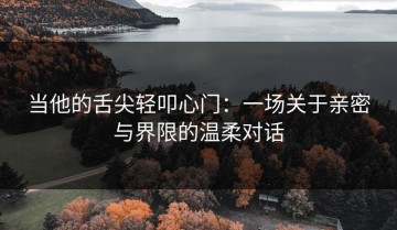 当他的舌尖轻叩心门：一场关于亲密与界限的温柔对话