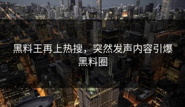 黑料王再上热搜，突然发声内容引爆黑料圈