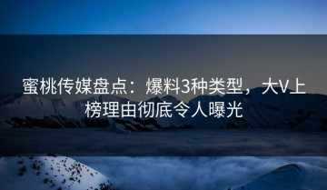 蜜桃传媒盘点：爆料3种类型，大V上榜理由彻底令人曝光