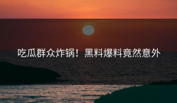 吃瓜群众炸锅！黑料爆料竟然意外