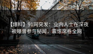 【爆料】91网突发：业内人士在深夜被曝曾参与秘闻，震惊席卷全网