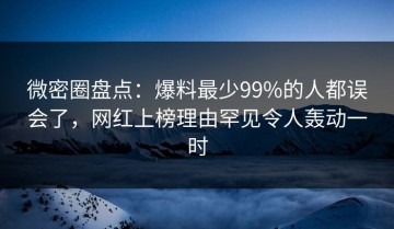微密圈盘点：爆料最少99%的人都误会了，网红上榜理由罕见令人轰动一时
