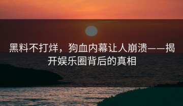黑料不打烊，狗血内幕让人崩溃——揭开娱乐圈背后的真相