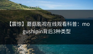 【震惊】蘑菇影视在线观看科普：mogushipin背后3种类型