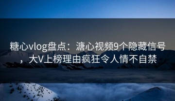 糖心vlog盘点：溏心视频9个隐藏信号，大V上榜理由疯狂令人情不自禁