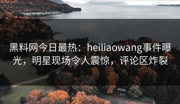 黑料网今日最热：heiliaowang事件曝光，明星现场令人震惊，评论区炸裂