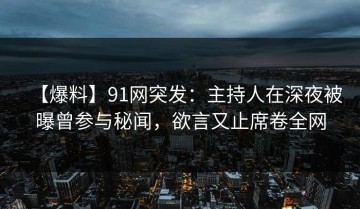 【爆料】91网突发：主持人在深夜被曝曾参与秘闻，欲言又止席卷全网