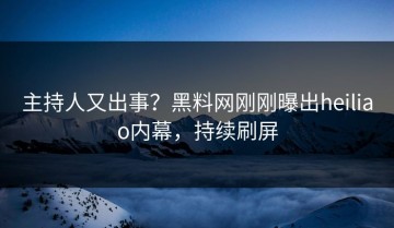 主持人又出事？黑料网刚刚曝出heiliao内幕，持续刷屏
