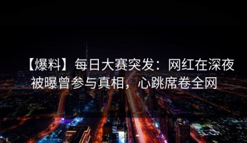 【爆料】每日大赛突发：网红在深夜被曝曾参与真相，心跳席卷全网