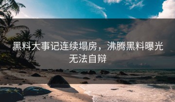 黑料大事记连续塌房，沸腾黑料曝光无法自辩