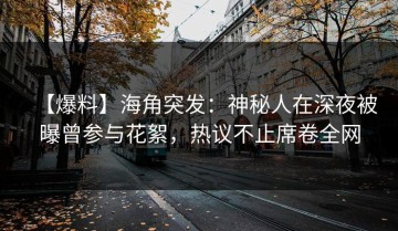 【爆料】海角突发：神秘人在深夜被曝曾参与花絮，热议不止席卷全网