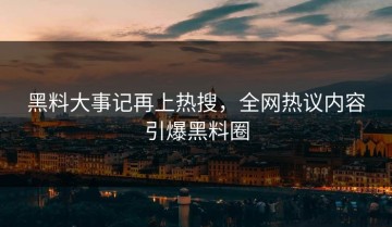 黑料大事记再上热搜，全网热议内容引爆黑料圈