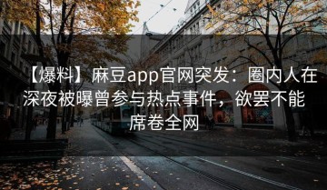 【爆料】麻豆app官网突发：圈内人在深夜被曝曾参与热点事件，欲罢不能席卷全网