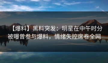 【爆料】黑料突发：明星在中午时分被曝曾参与爆料，情绪失控席卷全网