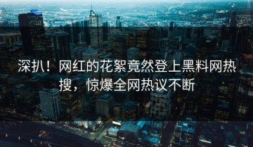 深扒！网红的花絮竟然登上黑料网热搜，惊爆全网热议不断