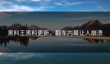 黑料王黑料更新，翻车内幕让人崩溃