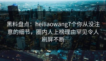 黑料盘点：heiliaowang7个你从没注意的细节，圈内人上榜理由罕见令人刷屏不断