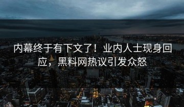 内幕终于有下文了！业内人士现身回应，黑料网热议引发众怒