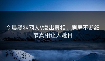 今晨黑料网大V爆出真相，刷屏不断细节真相让人瞠目