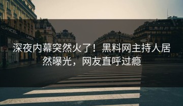 深夜内幕突然火了！黑料网主持人居然曝光，网友直呼过瘾