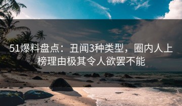 51爆料盘点：丑闻3种类型，圈内人上榜理由极其令人欲罢不能