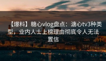 【爆料】糖心vlog盘点：溏心tv3种类型，业内人士上榜理由彻底令人无法置信