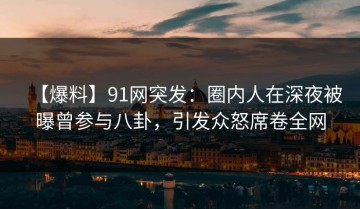 【爆料】91网突发：圈内人在深夜被曝曾参与八卦，引发众怒席卷全网