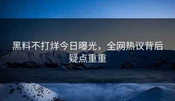 黑料不打烊今日曝光，全网热议背后疑点重重
