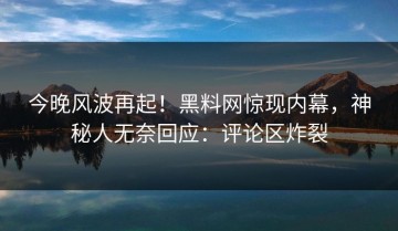 今晚风波再起！黑料网惊现内幕，神秘人无奈回应：评论区炸裂