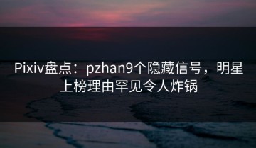 Pixiv盘点：pzhan9个隐藏信号，明星上榜理由罕见令人炸锅
