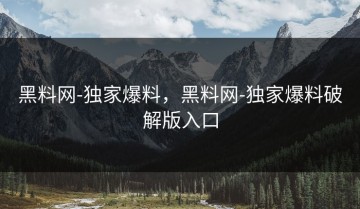 黑料网-独家爆料，黑料网-独家爆料破解版入口