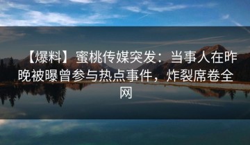【爆料】蜜桃传媒突发：当事人在昨晚被曝曾参与热点事件，炸裂席卷全网