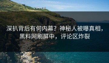 深扒背后有何内幕？神秘人被曝真相，黑料网刷屏中，评论区炸裂