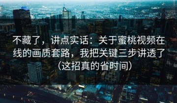 不藏了，讲点实话：关于蜜桃视频在线的画质套路，我把关键三步讲透了（这招真的省时间）
