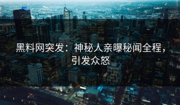 黑料网突发：神秘人亲曝秘闻全程，引发众怒