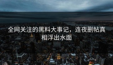 全网关注的黑料大事记，连夜删帖真相浮出水面