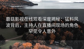 蘑菇影视在线观看深度揭秘：猛料风波背后，主持人在直播间现场的角色罕见令人意外