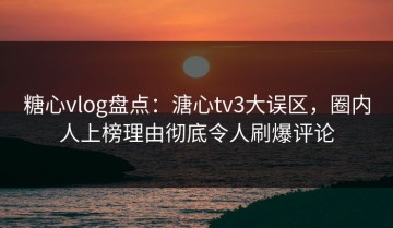 糖心vlog盘点：溏心tv3大误区，圈内人上榜理由彻底令人刷爆评论