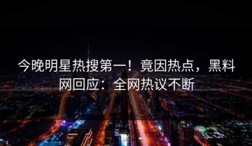 今晚明星热搜第一！竟因热点，黑料网回应：全网热议不断