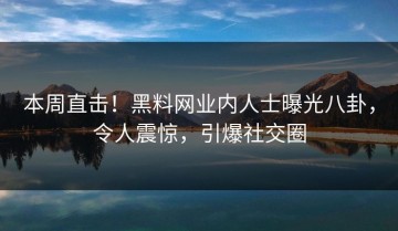本周直击！黑料网业内人士曝光八卦，令人震惊，引爆社交圈