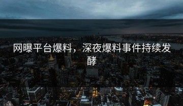 网曝平台爆料，深夜爆料事件持续发酵