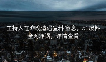 主持人在昨晚遭遇猛料 窒息，51爆料全网炸锅，详情查看