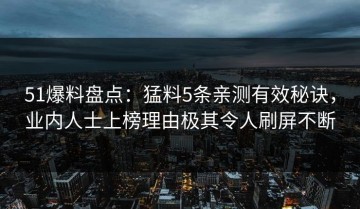51爆料盘点：猛料5条亲测有效秘诀，业内人士上榜理由极其令人刷屏不断