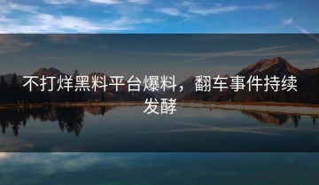 不打烊黑料平台爆料，翻车事件持续发酵
