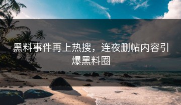 黑料事件再上热搜，连夜删帖内容引爆黑料圈