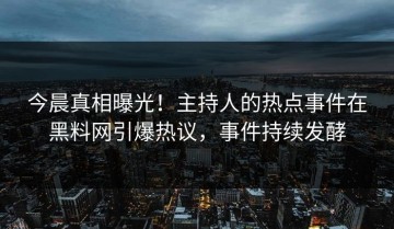 今晨真相曝光！主持人的热点事件在黑料网引爆热议，事件持续发酵