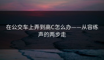 在公交车上弄到高C怎么办——从容练声的两步走